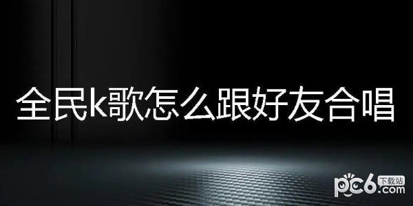 全民k歌怎么和好友一起合唱 全民k歌和好友合唱教程