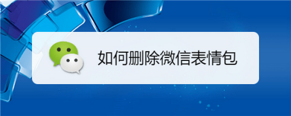 微信怎么删除表情包合集 微信表情包怎么删除方法