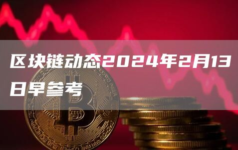 区块链动态2024年2月13日早参考