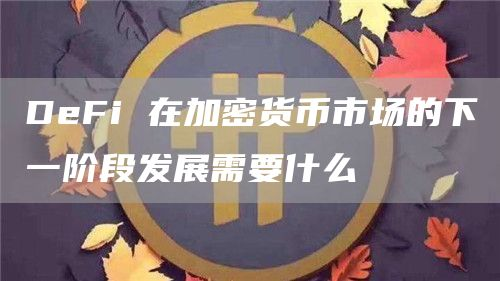 DeFi 在加密货币市场的下一阶段发展需要什么