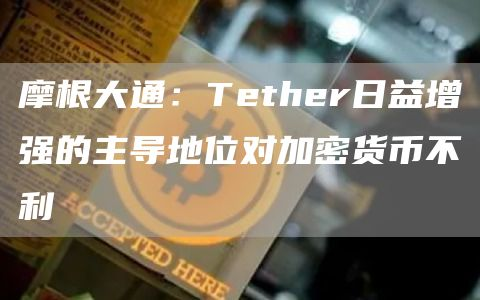 摩根大通：Tether日益增强的主导地位对加密货币不利