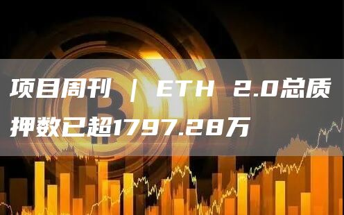 项目周刊 | ETH 2.0总质押数已超1797.28万