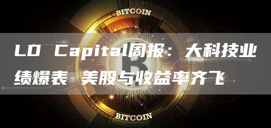 LD Capital周报：大科技业绩爆表 美股与收益率齐飞