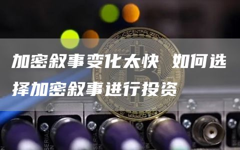 加密叙事变化太快 如何选择加密叙事进行投资