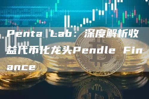 Penta Lab：深度解析收益代币化龙头Pendle Finance