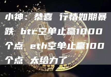 小神：恭喜 行情如期暴跌 btc空单止赢1000个点 eth空单止赢100个点 太给力了