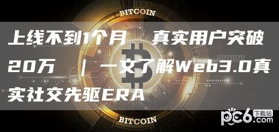 上线不到1个月 真实用户突破20万 | 一文了解Web3.0真实社交先驱ERA